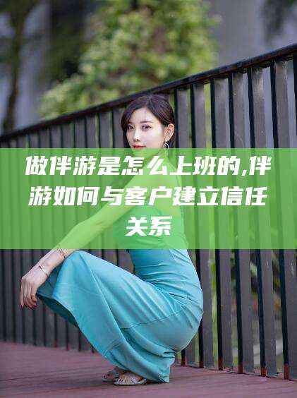 楚雄做伴游是怎么上班的,伴游如何与客户建立信任关系