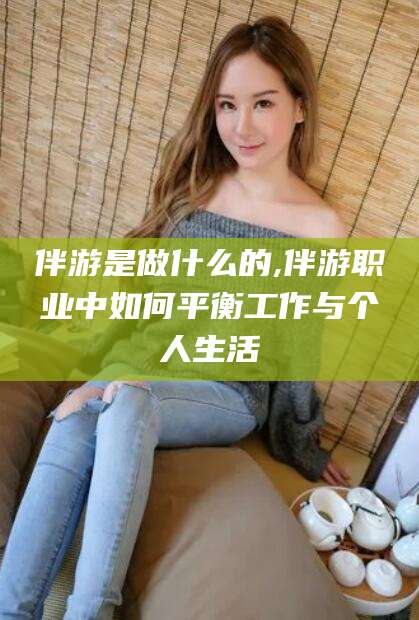 楚雄伴游是做什么的,伴游职业中如何平衡工作与个人生活