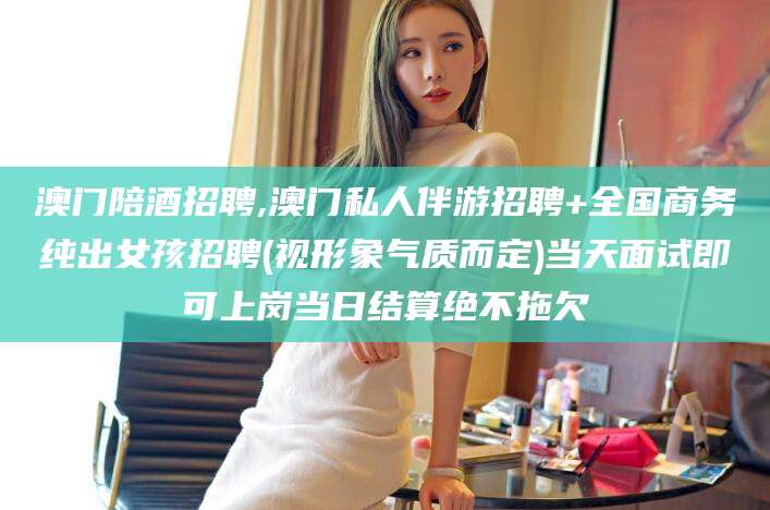 楚雄澳门陪酒招聘,澳门私人伴游招聘+全国商务纯出女孩招聘(视形象气质而定)当天面试即可上岗当日结算绝不拖欠
