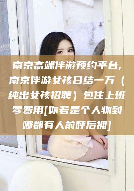 楚雄南京高端伴游预约平台,南京伴游女孩日结一万（纯出女孩招聘）包住上班零费用[你若是个人物到哪都有人前呼后拥]