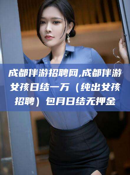 楚雄成都伴游招聘网,成都伴游女孩日结一万（纯出女孩招聘）包月日结无押金