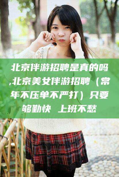楚雄北京伴游招聘是真的吗,北京美女伴游招聘（常年不压单不严打）只要够勤快 上班不愁