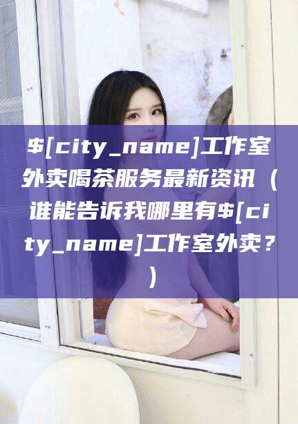 楚雄工作室外卖喝茶服务最新资讯（谁能告诉我哪里有楚雄工作室外卖？）