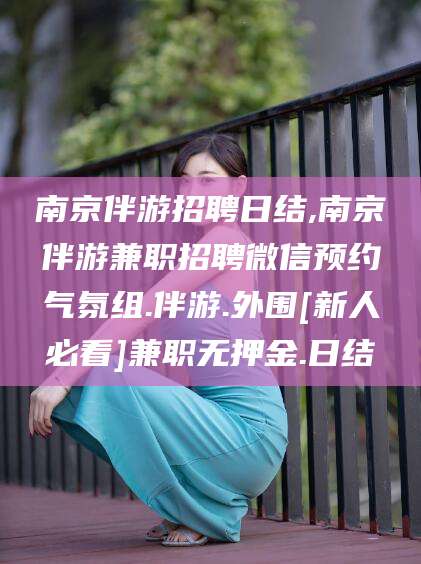 楚雄南京伴游招聘日结,南京伴游兼职招聘微信预约气氛组.伴游.外围[新人必看]兼职无押金.日结