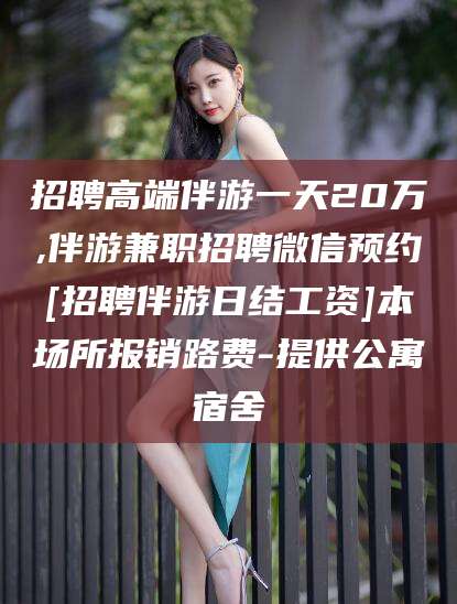 楚雄招聘高端伴游一天20万,伴游兼职招聘微信预约[招聘伴游日结工资]本场所报销路费-提供公寓宿舍