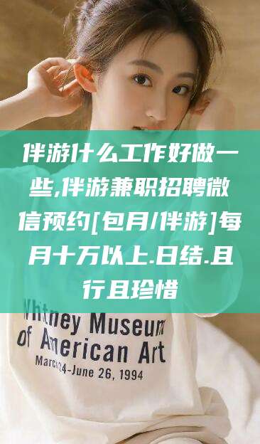 楚雄伴游什么工作好做一些,伴游兼职招聘微信预约[包月/伴游]每月十万以上.日结.且行且珍惜