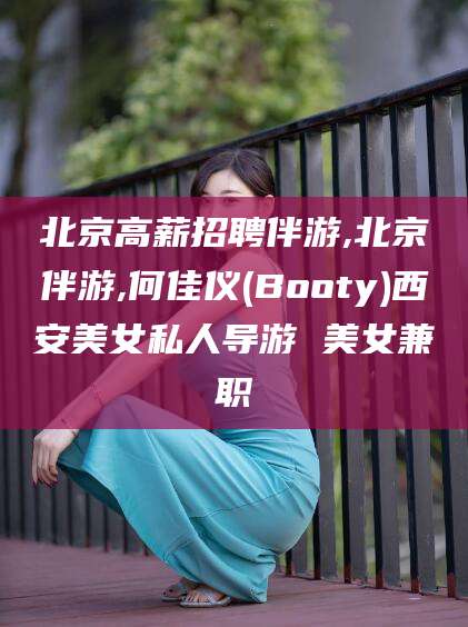 楚雄北京高薪招聘伴游,北京伴游,何佳仪(Booty)西安美女私人导游 美女兼职