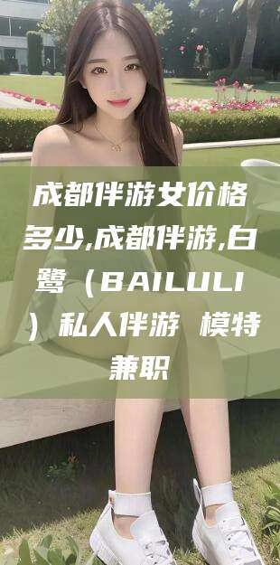 楚雄成都伴游女价格多少,成都伴游,白鹭（BAILULI）私人伴游 模特兼职