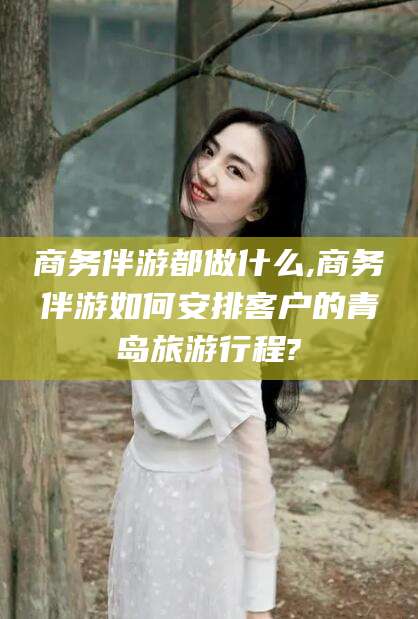 楚雄商务伴游都做什么,商务伴游如何安排客户的青岛旅游行程?