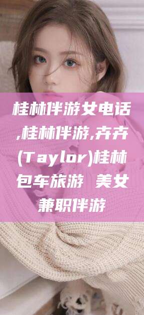 楚雄桂林伴游女电话,桂林伴游,卉卉(Taylor)桂林包车旅游 美女兼职伴游