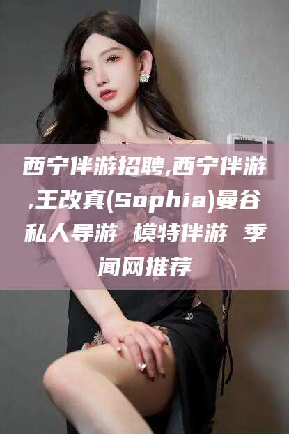 楚雄西宁伴游招聘,西宁伴游,王改真(Sophia)曼谷私人导游 模特伴游 季闻网推荐