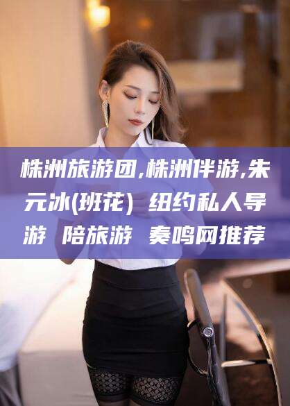 楚雄株洲旅游团,株洲伴游,朱元冰(班花) 纽约私人导游 陪旅游 奏鸣网推荐