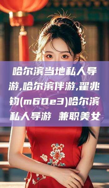 楚雄哈尔滨当地私人导游,哈尔滨伴游,翟兆钧(m60e3)哈尔滨私人导游 兼职美女