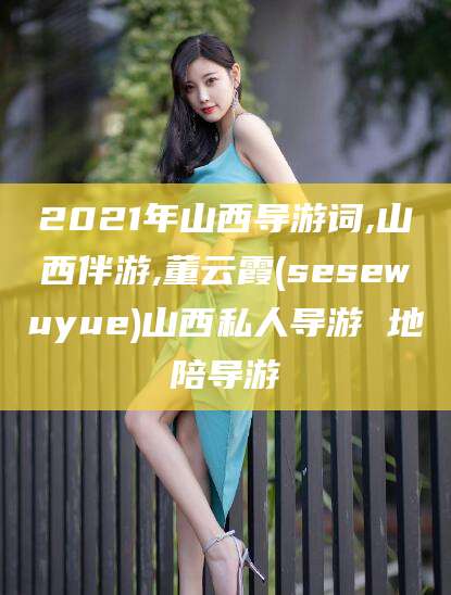 楚雄2021年山西导游词,山西伴游,董云霞(sesewuyue)山西私人导游 地陪导游