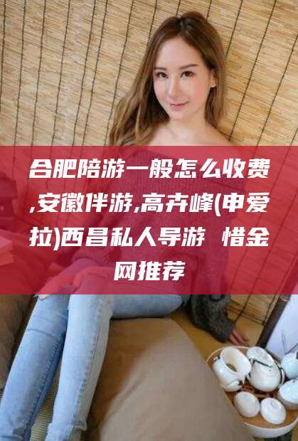 楚雄合肥陪游一般怎么收费,安徽伴游,高卉峰(申爱拉)西昌私人导游 惜金网推荐