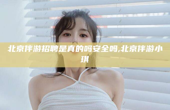 楚雄北京伴游招聘是真的吗安全吗,北京伴游小琪