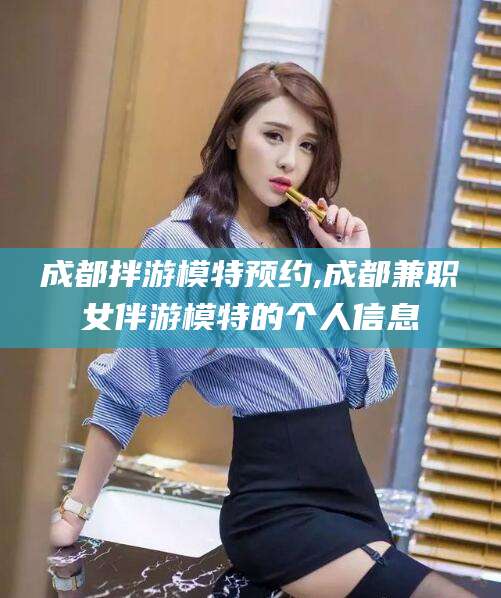 楚雄成都拌游模特预约,成都兼职女伴游模特的个人信息