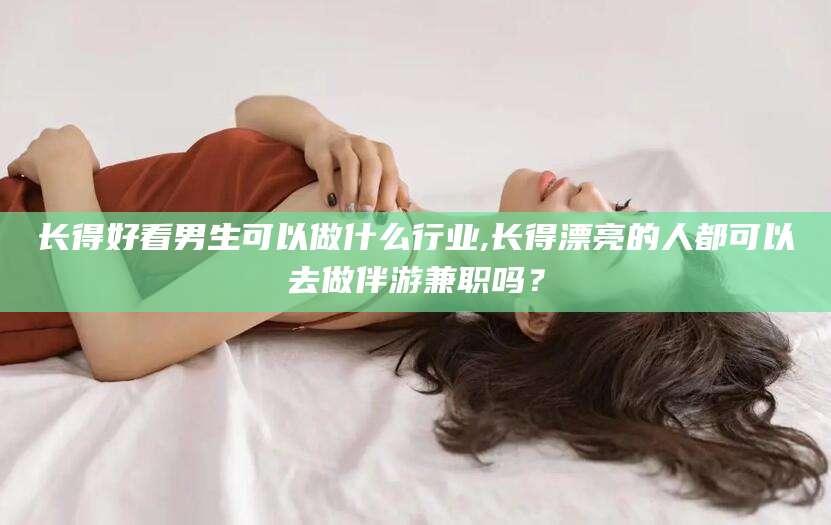 楚雄长得好看男生可以做什么行业,长得漂亮的人都可以去做伴游兼职吗？