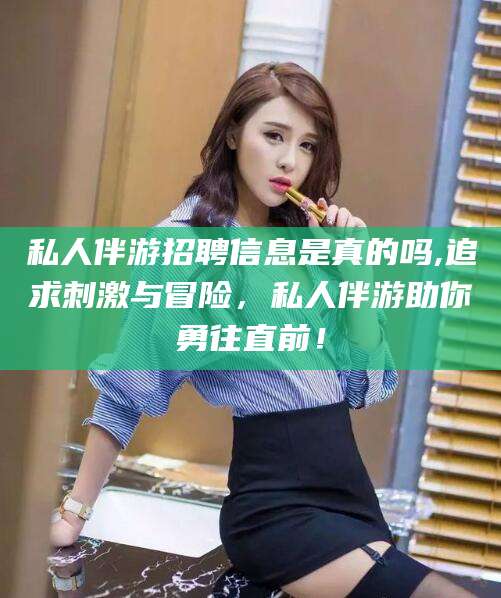 楚雄私人伴游招聘信息是真的吗,追求刺激与冒险，私人伴游助你勇往直前！
