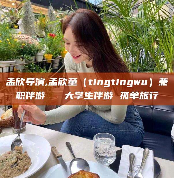 楚雄孟欣导演,孟欣童（tingtingwu）兼职伴游   大学生伴游 孤单旅行