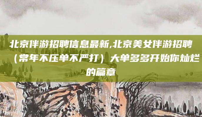 楚雄北京伴游招聘信息最新,北京美女伴游招聘（常年不压单不严打）大单多多开始你灿烂的篇章