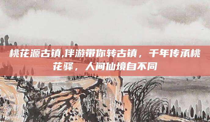 楚雄桃花源古镇,伴游带你转古镇，千年传承桃花驿，人间仙境自不同