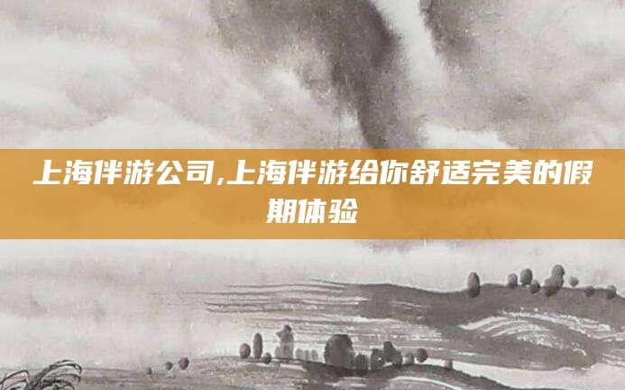 楚雄上海伴游公司,上海伴游给你舒适完美的假期体验