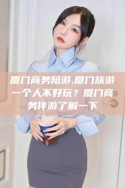 楚雄厦门商务陪游,厦门旅游一个人不好玩？厦门商务伴游了解一下