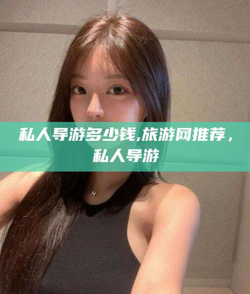 楚雄私人导游多少钱,旅游网推荐，私人导游