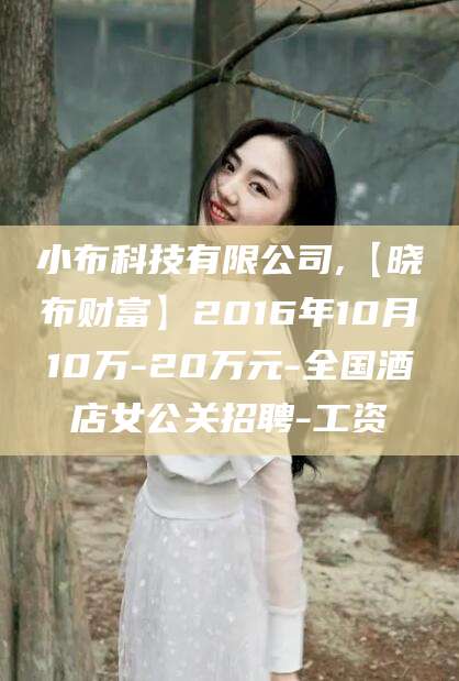 楚雄小布科技有限公司,【晓布财富】2016年10月10万-20万元-全国酒店女公关招聘-工资