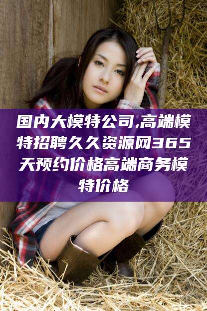 楚雄国内大模特公司,高端模特招聘久久资源网365天预约价格高端商务模特价格