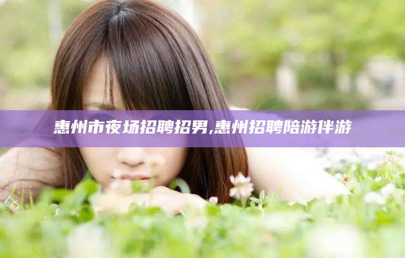 楚雄惠州市夜场招聘招男,惠州招聘陪游伴游
