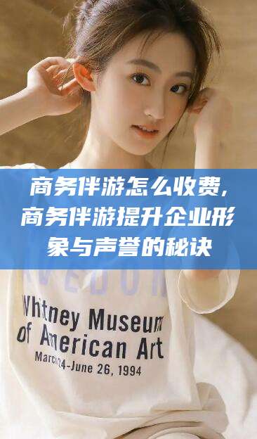 楚雄商务伴游怎么收费,商务伴游提升企业形象与声誉的秘诀