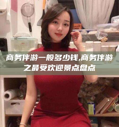 楚雄商务伴游一般多少钱,商务伴游之最受欢迎景点盘点