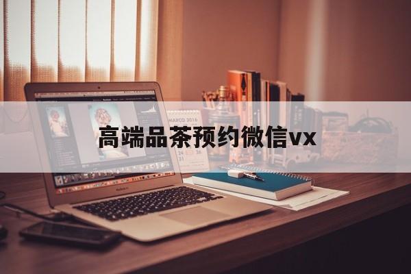 楚雄关于高端品茶预约微信vx的信息