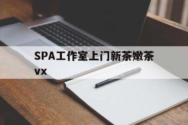 楚雄广州哪里可以找约茶新茶的品茶地最新资讯（谁能告诉我哪里有楚雄SPA工作室上门新茶嫩茶vx？）