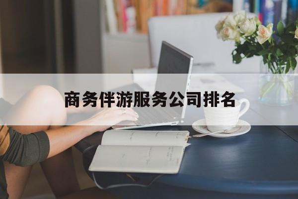 楚雄商务伴游服务公司排名榜最新资讯（谁能告诉我哪里有楚雄商务伴游服务公司排名？）
